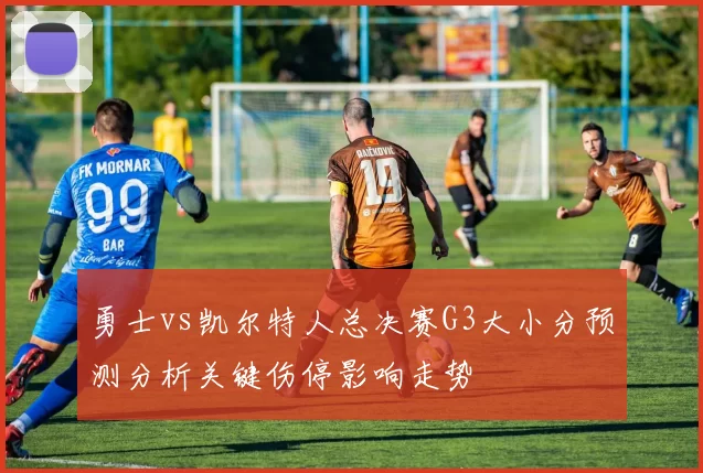 勇士vs凯尔特人总决赛G3大小分预测分析关键伤停影响走势
