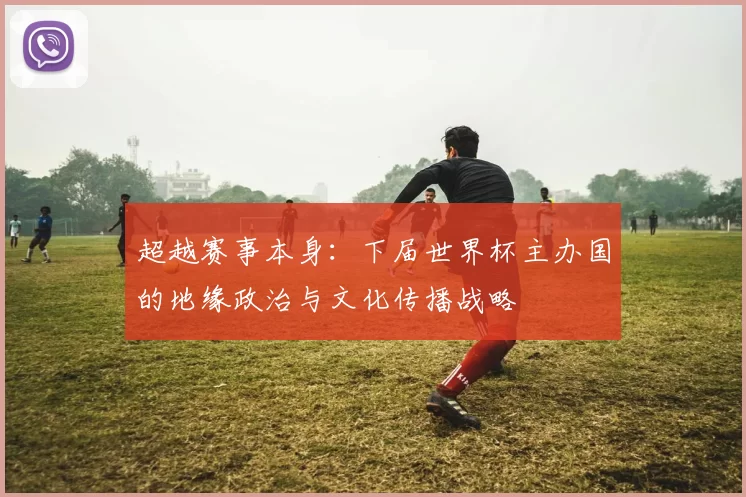 超越赛事本身:下届世界杯主办国的地缘政治与文化传播战略