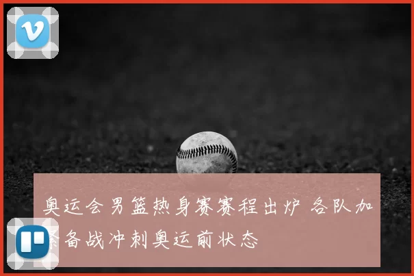 奥运会男篮热身赛赛程出炉 各队加紧备战冲刺奥运前状态