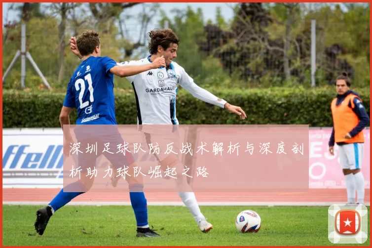 深圳足球队防反战术解析与深度剖析助力球队崛起之路
