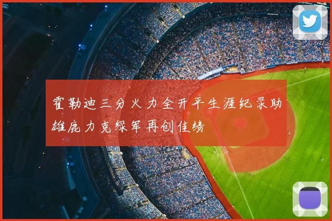 霍勒迪三分火力全开平生涯纪录助雄鹿力克绿军再创佳绩