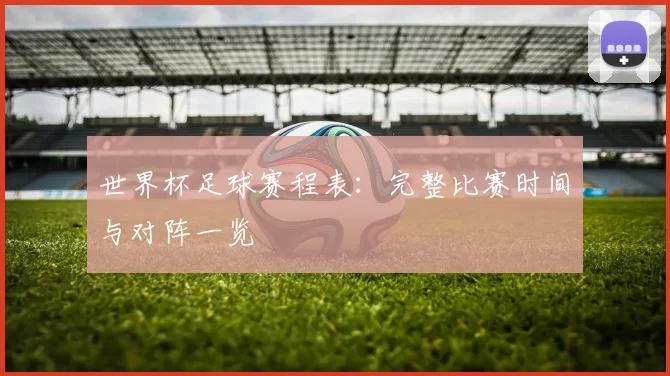 世界杯足球赛程表:完整比赛时间与对阵一览