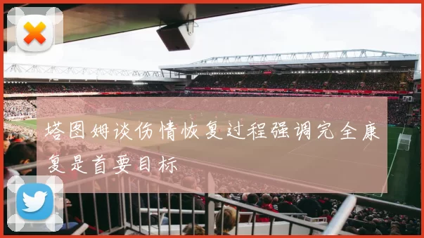 塔图姆谈伤情恢复过程强调完全康复是首要目标