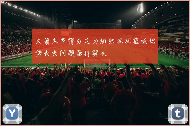 火箭末节得分乏力组织混乱篮板优势丧失问题亟待解决