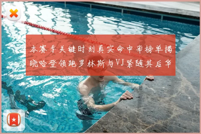 本赛季关键时刻真实命中率榜单揭晓哈登领跑罗林斯与VJ紧随其后华子位列第四