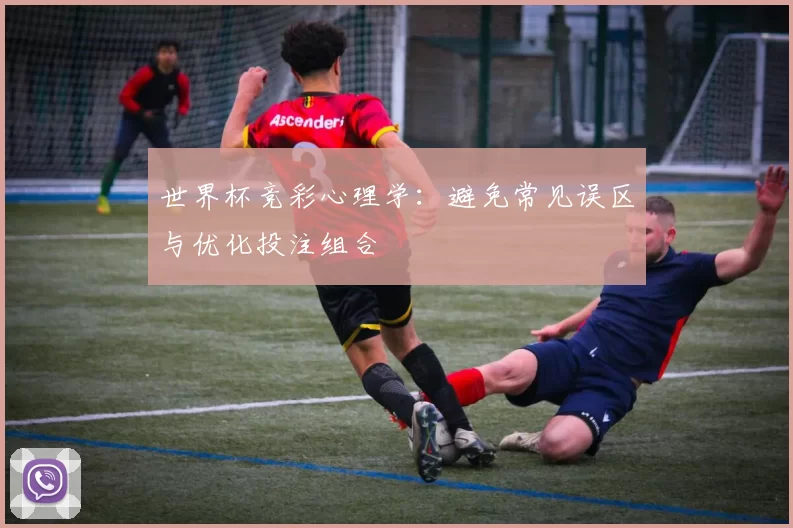 世界杯竞彩心理学:避免常见误区与优化投注组合