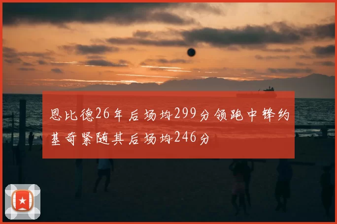 恩比德26年后场均299分领跑中锋约基奇紧随其后场均246分