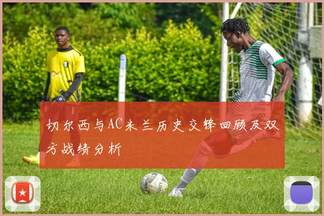 切尔西与AC米兰历史交锋回顾及双方战绩分析
