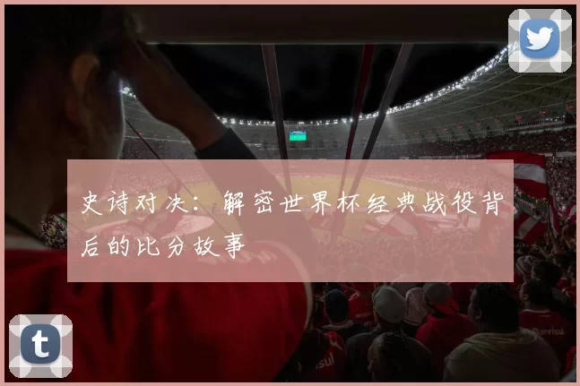 史诗对决:解密世界杯经典战役背后的比分故事
