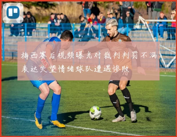 梅西赛后视频曝光对裁判判罚不满表达失望情绪球队遭遇惨败