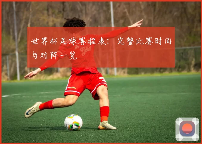 世界杯足球赛程表:完整比赛时间与对阵一览