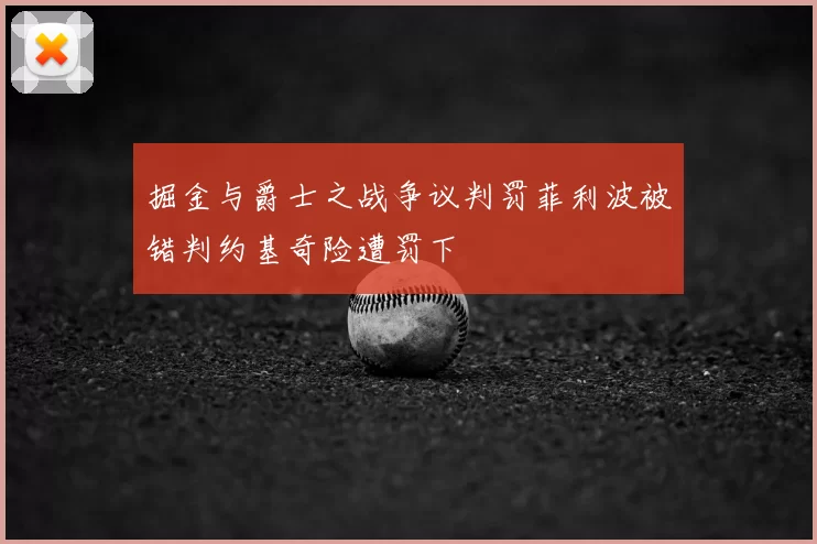 掘金与爵士之战争议判罚菲利波被错判约基奇险遭罚下