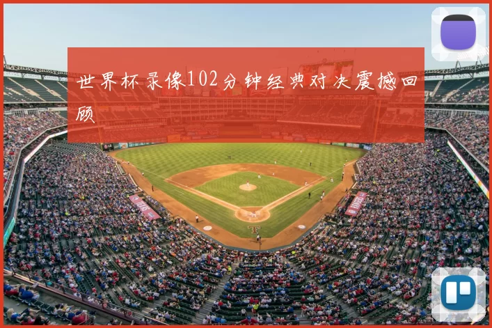 世界杯录像102分钟经典对决震撼回顾