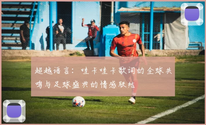 超越语言:哇卡哇卡歌词的全球共鸣与足球盛典的情感联结