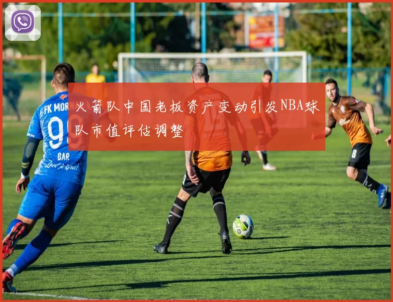 火箭队中国老板资产变动引发NBA球队市值评估调整