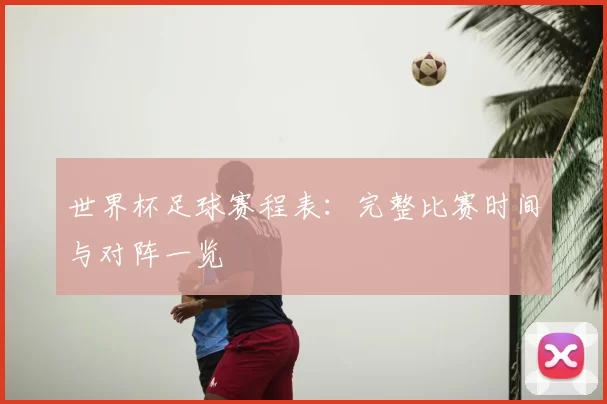 世界杯足球赛程表：完整比赛时间与对阵一览