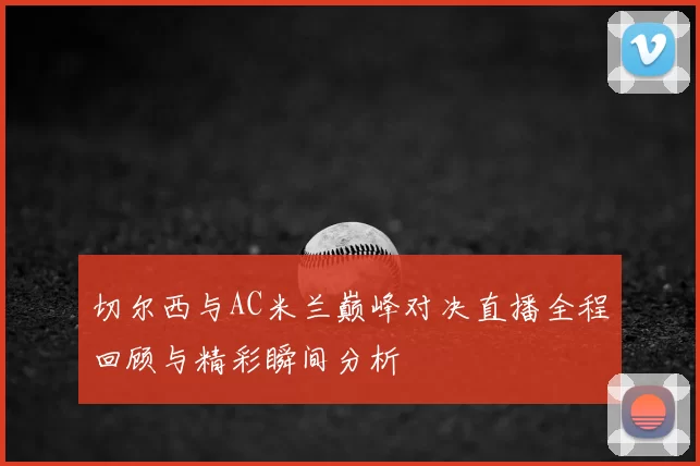 切尔西与AC米兰巅峰对决直播全程回顾与精彩瞬间分析