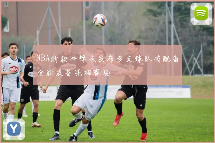 NBA新款冲锋衣发布多支球队将配备全新装备亮相赛场