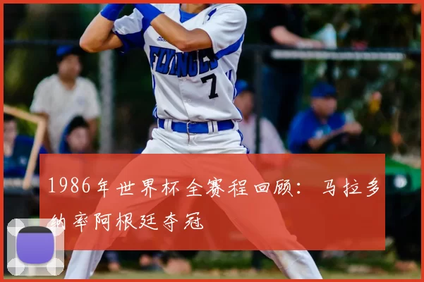 1986年世界杯全赛程回顾：马拉多纳率阿根廷夺冠