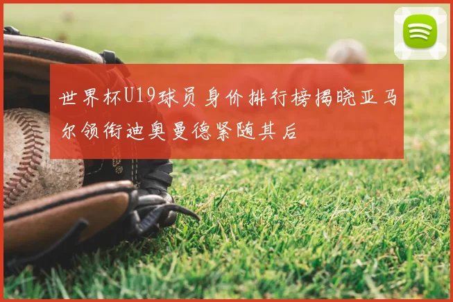 世界杯U19球员身价排行榜揭晓亚马尔领衔迪奥曼德紧随其后