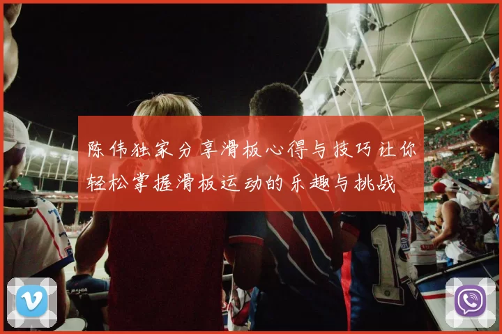 陈伟独家分享滑板心得与技巧让你轻松掌握滑板运动的乐趣与挑战