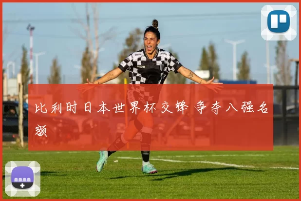 比利时日本世界杯交锋 争夺八强名额