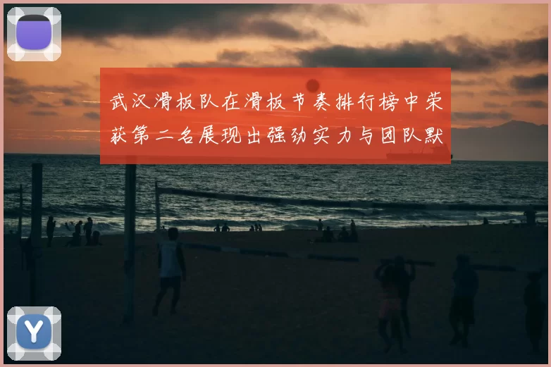 武汉滑板队在滑板节奏排行榜中荣获第二名展现出强劲实力与团队默契