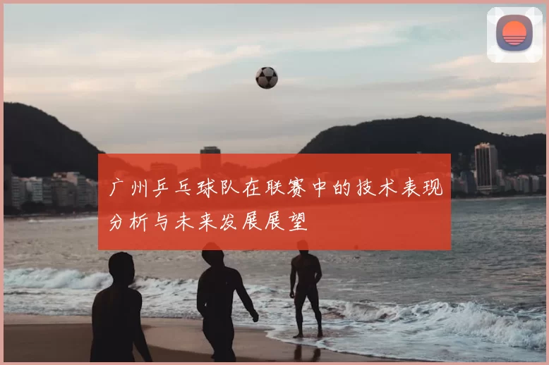 广州乒乓球队在联赛中的技术表现分析与未来发展展望
