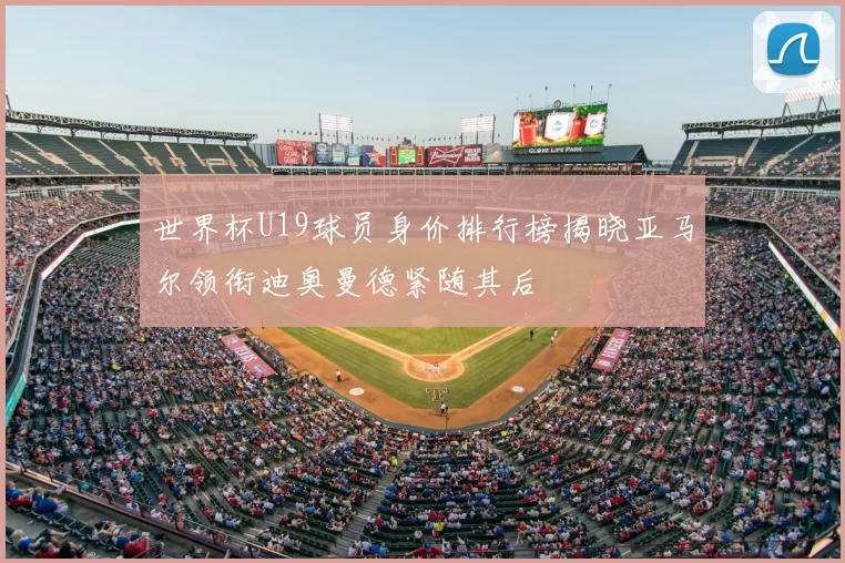 世界杯U19球员身价排行榜揭晓亚马尔领衔迪奥曼德紧随其后