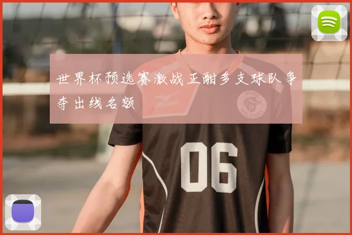 世界杯预选赛激战正酣多支球队争夺出线名额