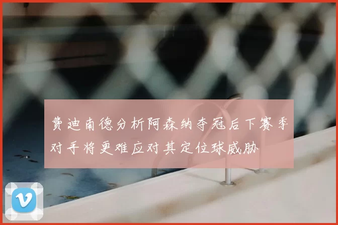费迪南德分析阿森纳夺冠后下赛季对手将更难应对其定位球威胁