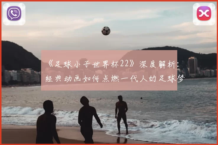 《足球小子世界杯22》深度解析:经典动画如何点燃一代人的足球梦?