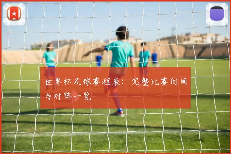 世界杯足球赛程表：完整比赛时间与对阵一览