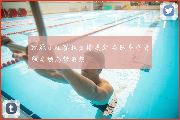 欧冠小组赛积分榜更新 各队争夺晋级名额态势明朗