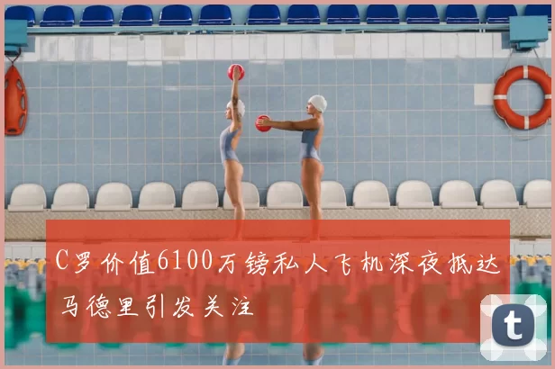C罗价值6100万镑私人飞机深夜抵达马德里引发关注