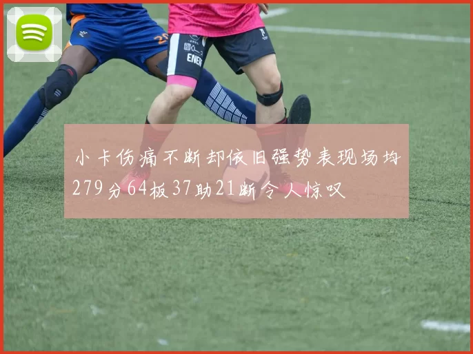 小卡伤痛不断却依旧强势表现场均279分64板37助21断令人惊叹