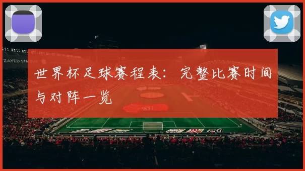 世界杯足球赛程表：完整比赛时间与对阵一览