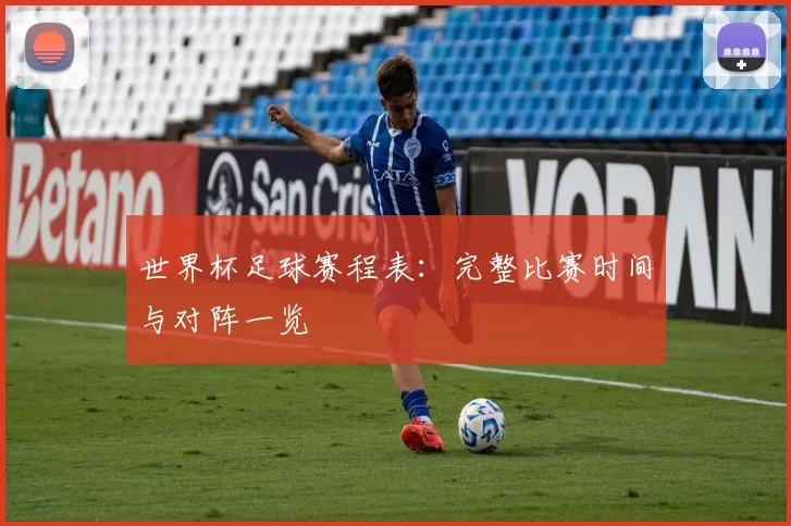 世界杯足球赛程表:完整比赛时间与对阵一览