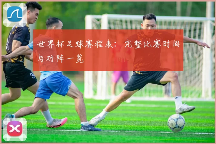 世界杯足球赛程表：完整比赛时间与对阵一览