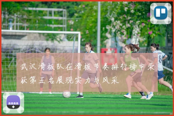 武汉滑板队在滑板节奏排行榜中荣获第五名展现实力与风采