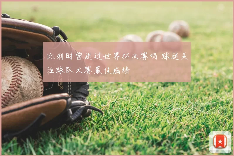 比利时曾进过世界杯决赛吗 球迷关注球队大赛最佳成绩
