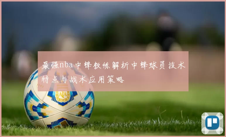 最强nba中锋教练解析中锋球员技术特点与战术应用策略