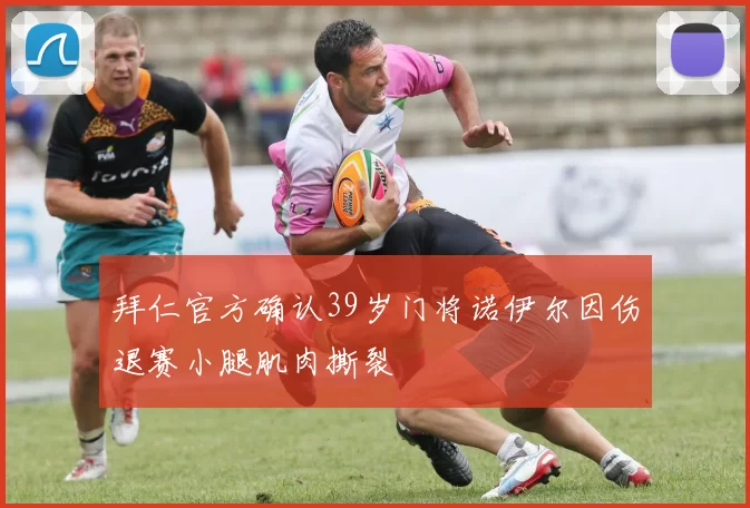 拜仁官方确认39岁门将诺伊尔因伤退赛小腿肌肉撕裂