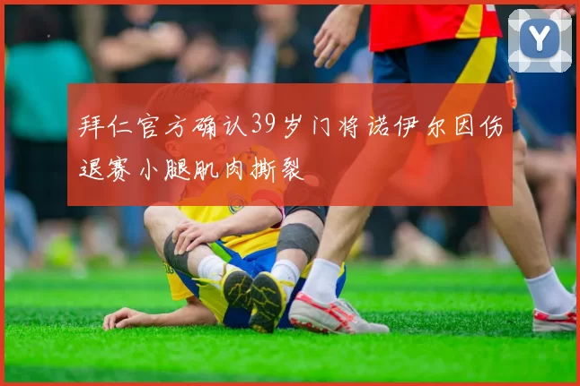 拜仁官方确认39岁门将诺伊尔因伤退赛小腿肌肉撕裂