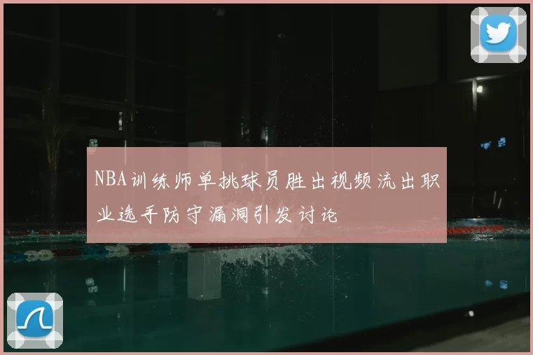 NBA训练师单挑球员胜出视频流出职业选手防守漏洞引发讨论
