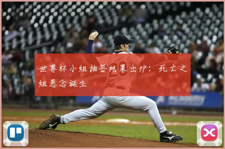 世界杯小组抽签结果出炉:死亡之组悬念诞生