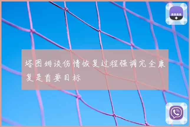 塔图姆谈伤情恢复过程强调完全康复是首要目标
