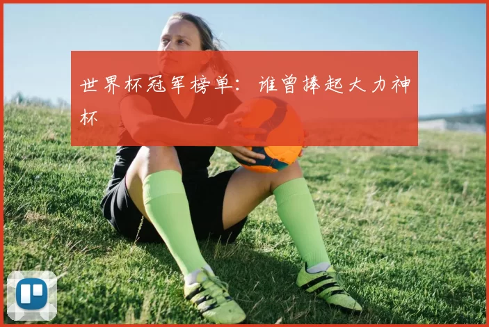 世界杯冠军榜单:谁曾捧起大力神杯