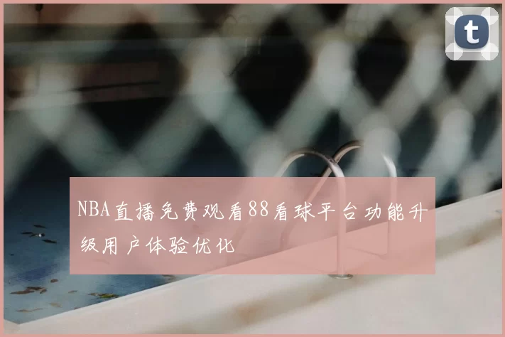 NBA直播免费观看88看球平台功能升级用户体验优化