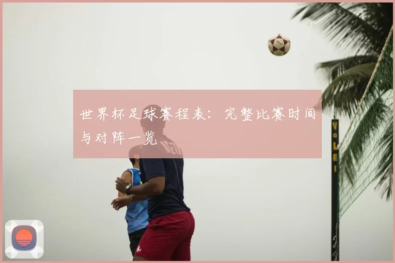世界杯足球赛程表：完整比赛时间与对阵一览
